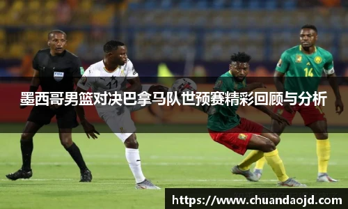墨西哥男篮对决巴拿马队世预赛精彩回顾与分析