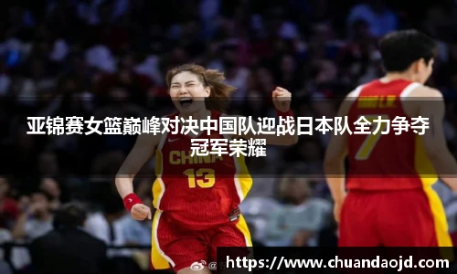亚锦赛女篮巅峰对决中国队迎战日本队全力争夺冠军荣耀