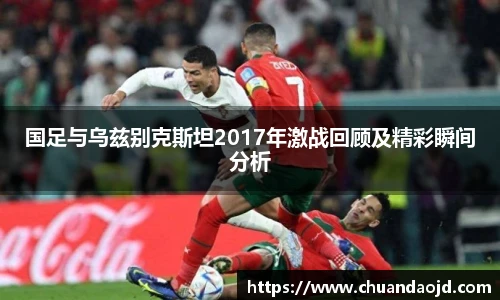 国足与乌兹别克斯坦2017年激战回顾及精彩瞬间分析