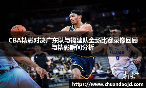 CBA精彩对决广东队与福建队全场比赛录像回顾与精彩瞬间分析