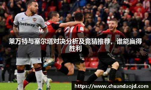 莱万特与塞尔塔对决分析及竞猜推荐，谁能赢得胜利