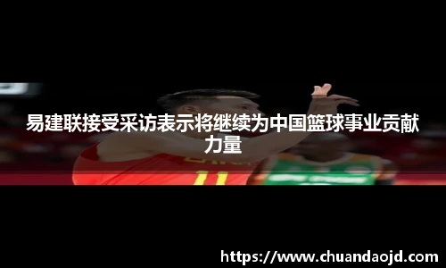 易建联接受采访表示将继续为中国篮球事业贡献力量
