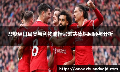 巴黎圣日耳曼与利物浦精彩对决集锦回顾与分析