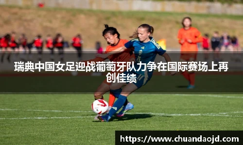 瑞典中国女足迎战葡萄牙队力争在国际赛场上再创佳绩