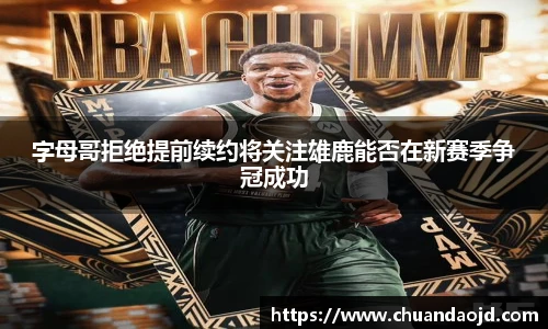 字母哥拒绝提前续约将关注雄鹿能否在新赛季争冠成功